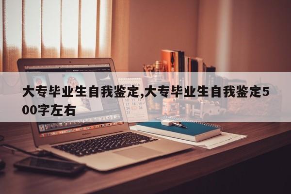 大专毕业生自我鉴定,大专毕业生自我鉴定500字左右