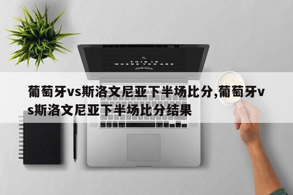 葡萄牙vs斯洛文尼亚下半场比分,葡萄牙vs斯洛文尼亚下半场比分结果