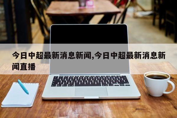 今日中超最新消息新闻,今日中超最新消息新闻直播