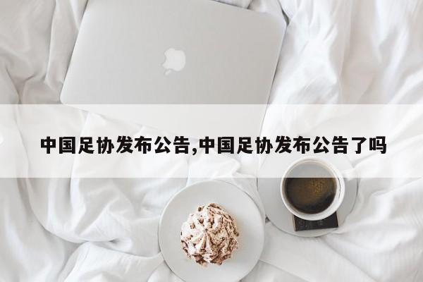 中国足协发布公告,中国足协发布公告了吗
