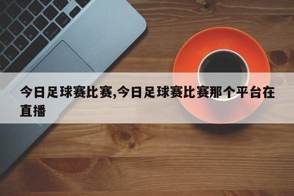 今日足球赛比赛,今日足球赛比赛那个平台在直播