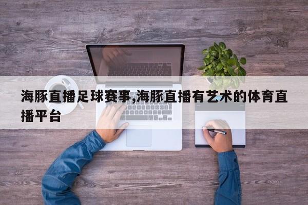 海豚直播足球赛事,海豚直播有艺术的体育直播平台