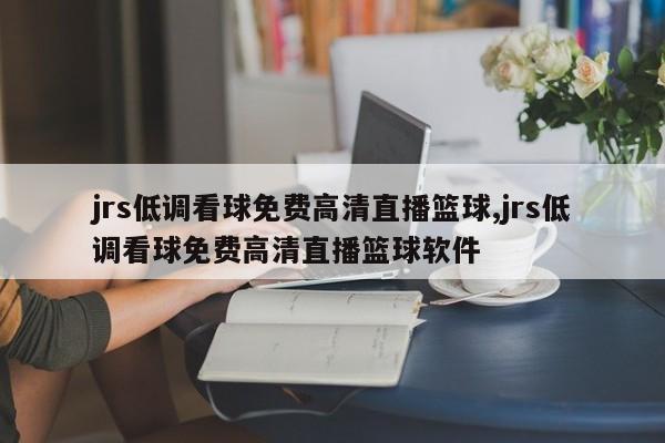 jrs低调看球免费高清直播篮球,jrs低调看球免费高清直播篮球软件