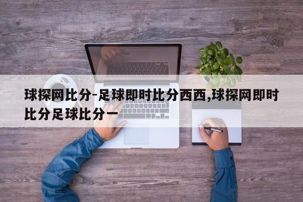 球探网比分-足球即时比分西西,球探网即时比分足球比分一