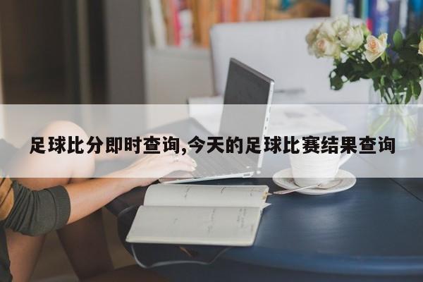 足球比分即时查询,今天的足球比赛结果查询