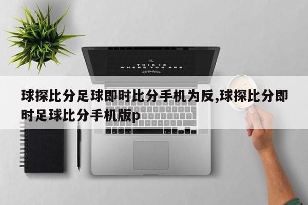 球探比分足球即时比分手机为反,球探比分即时足球比分手机版p