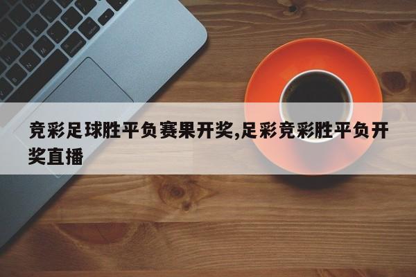 竞彩足球胜平负赛果开奖,足彩竞彩胜平负开奖直播
