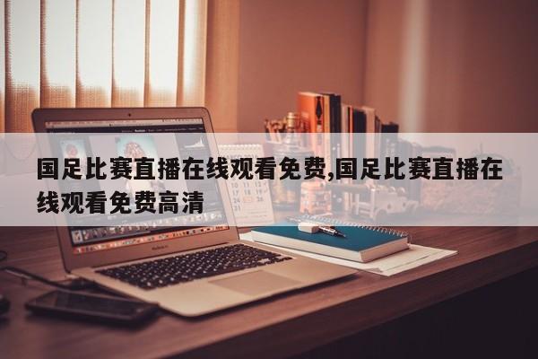 国足比赛直播在线观看免费,国足比赛直播在线观看免费高清