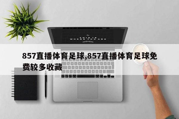 857直播体育足球,857直播体育足球免费较多收藏