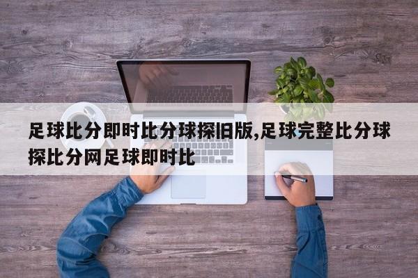 足球比分即时比分球探旧版,足球完整比分球探比分网足球即时比
