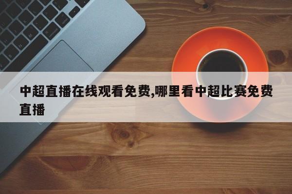 中超直播在线观看免费,哪里看中超比赛免费直播