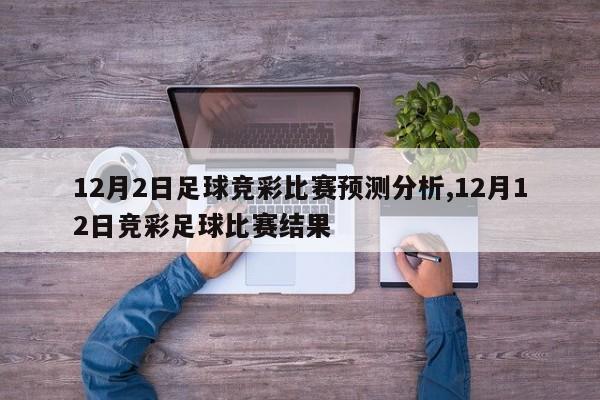 12月2日足球竞彩比赛预测分析,12月12日竞彩足球比赛结果