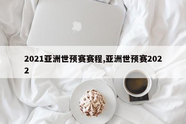 2021亚洲世预赛赛程,亚洲世预赛2022