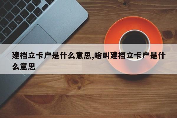 建档立卡户是什么意思,啥叫建档立卡户是什么意思