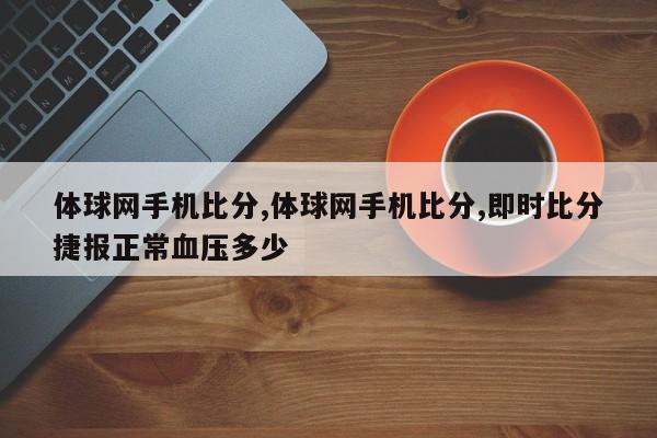体球网手机比分,体球网手机比分,即时比分捷报正常血压多少