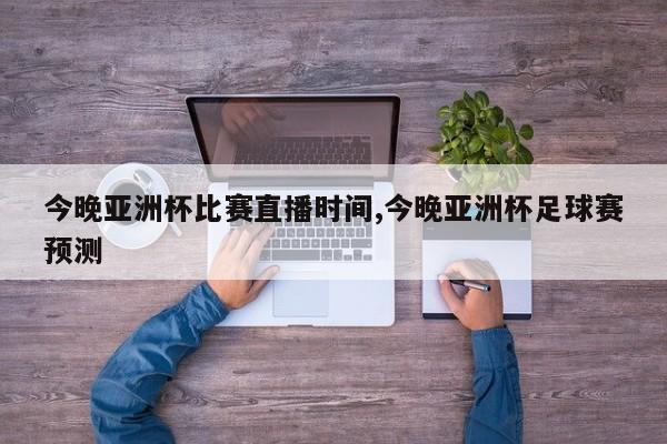 今晚亚洲杯比赛直播时间,今晚亚洲杯足球赛预测
