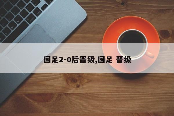 国足2-0后晋级,国足 晋级