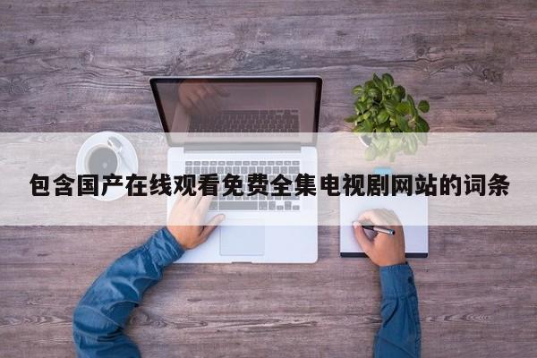 包含国产在线观看免费全集电视剧网站的词条